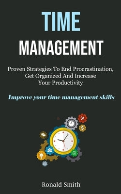 Time Management: Proven Strategies To End Procrastination, Get Organized And Increase Your Productivity (Improve Your Time Management S by Smith, Ronald