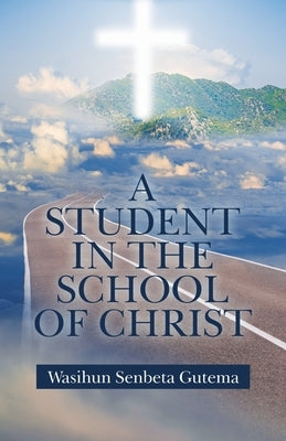 A Student in the School of Christ by Gutema, Wasihun Senbeta