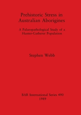 Prehistoric Stress in Australian Aborigines: A Palaeopathological Study of a Hunter-Gatherer Population by Webb, Stephen
