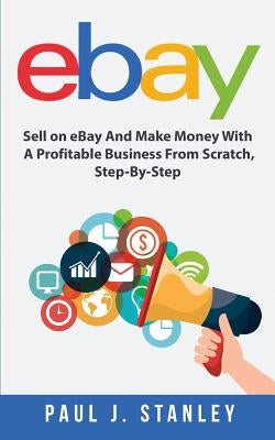 eBay: Sell on eBay And Make Money With A Profitable Business From Scratch, Step-By-Step Guide by Parker, Greg