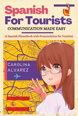 Spanish for Tourists: COMMUNICATION MADE EASY (A Spanish Phrasebook with Pronunciation for Tourists) by Alvarez, Carolina