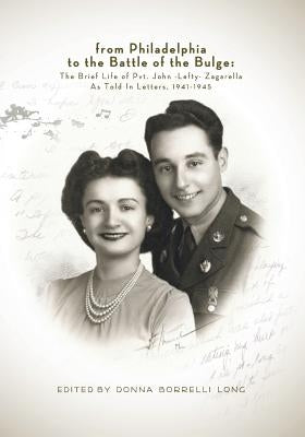 From Philadelphia to the Battle of the Bulge: The Brief LIfe of Pvt. John "Lefty" Zagarella, As Told In Letters, 1941-1945 by Long, Donna Borrelli