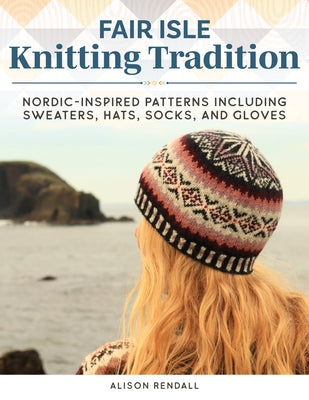 Fair Isle Knitting Tradition: Nordic-Inspired Patterns Including Sweaters, Hats, Socks, and Gloves by Rendall, Alison