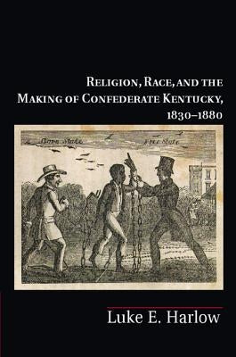 Religion, Race, and the Making of Confederate Kentucky, 1830-1880 by Harlow, Luke E.