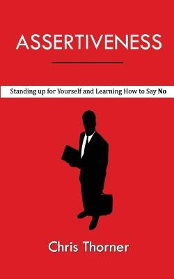 Assertiveness: Standing up for Yourself and Learning How to Say No by Thorner, Chris