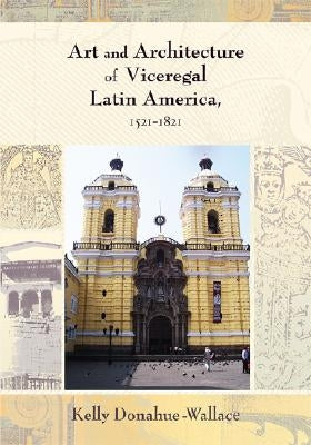 Art and Architecture of Viceregal Latin America, 1521-1821 by Donahue-Wallace, Kelly