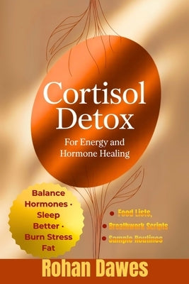 Cortisol Detox for Energy and Hormone Healing: A Life-Changing Protocol to Balance Hormones, Burn Stress Fat, Sleep Better, and Regain Control of Your by Dawes, Rohan