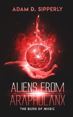Aliens from Arapholanx: The Burn of Magic by Sipperly, Adam D.