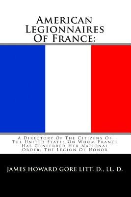 American Legionnaires Of France: : A Directory Of The Citizens Of The United States On Whom France Has Conferred Her National Order, The Legion Of Hon by Gore, Litt D. LL D. James Howard
