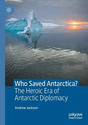 Who Saved Antarctica?: The Heroic Era of Antarctic Diplomacy by Jackson, Andrew