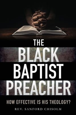 The Black Baptist Preacher: How Effective Is His Theology? by Chisolm, Sanford