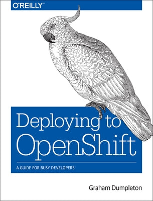 Deploying to Openshift: A Guide for Busy Developers by Dumpleton, Graham