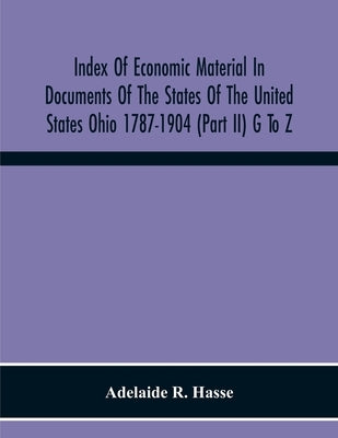 Index Of Economic Material In Documents Of The States Of The United States Ohio 1787-1904 (Part Ii) G To Z; Prepared For The Department Of Economics A by R. Hasse, Adelaide