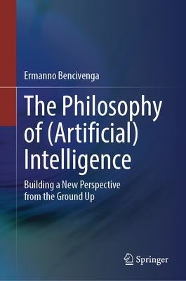 The Philosophy of (Artificial) Intelligence: Building a New Perspective from the Ground Up by Bencivenga, Ermanno