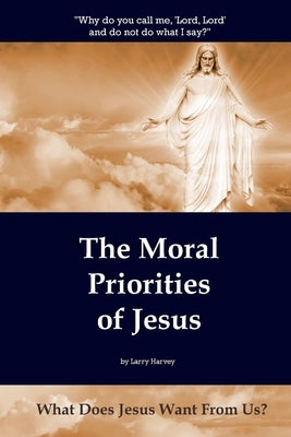 The Moral Priorities of Jesus: What Does Jesus Want From Us? by Harvey, Larry