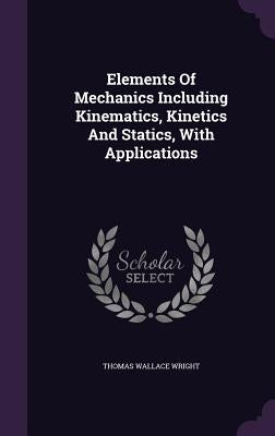 Elements Of Mechanics Including Kinematics, Kinetics And Statics, With Applications by Wright, Thomas Wallace