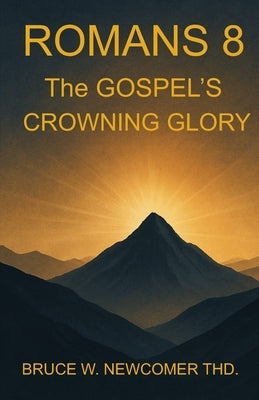 Romans 8: The Gospel's Crowning Glory by Newcomer, Bruce W.
