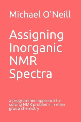 Assigning Inorganic NMR Spectra: a programmed approach to solving NMR problems in main group chemistry by O'Neill, Michael