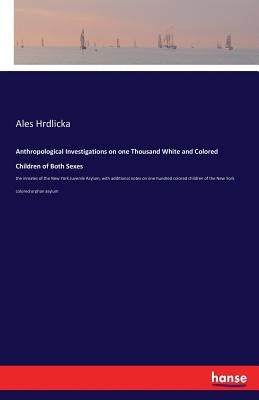 Anthropological Investigations on one Thousand White and Colored Children of Both Sexes: the inmates of the New York Juvenile Asylum, with additional by Hrdlicka, Ales