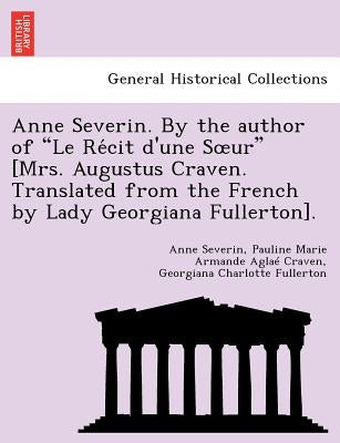 Anne Severin. by the Author of "Le Re Cit D'Une S Ur" [Mrs. Augustus Craven. Translated from the French by Lady Georgiana Fullerton]. by Severin, Anne