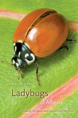 Ladybugs of Alberta: Finding the Spots and Connecting the Dots by Acorn, John