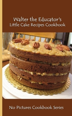 Walter the Educator's Little Cake Recipes Cookbook: No Pictures Cookbook Series by Walter the Educator