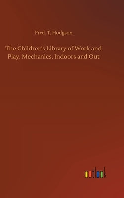 The Children's Library of Work and Play. Mechanics, Indoors and Out by Hodgson, Fred T.