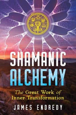 Shamanic Alchemy: The Great Work of Inner Transformation by Endredy, James