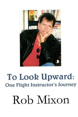 To Look Upward: One Flight Instructor's Journey by Mixon, Rob