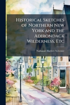 Historical Sketches of Northern New York and the Adirondack Wilderness, Etc by Sylvester, Nathaniel Bartlett