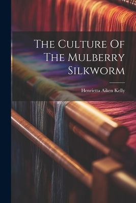 The Culture Of The Mulberry Silkworm by Kelly, Henrietta Aiken