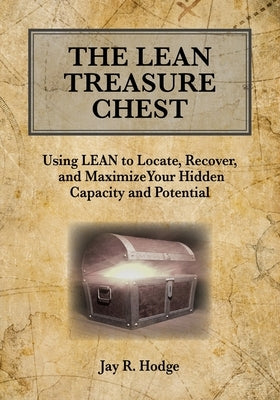 The Lean Treasure Chest: Using Lean to Locate, Recover, and Maximize Your Hidden Capacity and Potential by Hodge, Jay R.