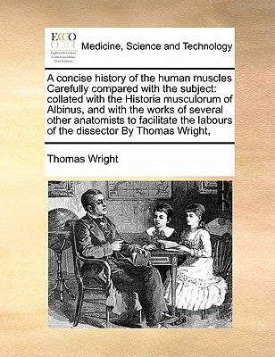 A Concise History of the Human Muscles Carefully Compared with the Subject: Collated with the Historia Musculorum of Albinus, and with the Works of Se by Wright, Thomas