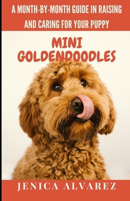 Mini Goldendoodles: A Month-by-Month Guide in Raising and Caring for Your Puppy: Explore Each Developmental Stage to Foster a Well-Adjuste by Alvarez, Jenica