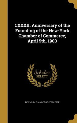 CXXXII. Anniversary of the Founding of the New-York Chamber of Commerce, April 5th, 1900 by New York Chamber of Commerce
