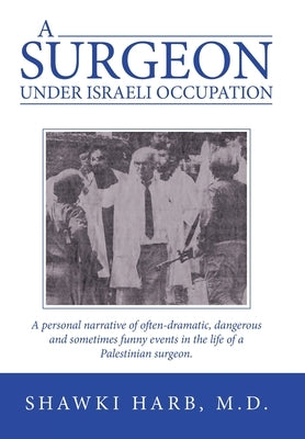 A Surgeon Under Israeli Occupation: A Personal Narrative of Often-Dramatic, Dangerous and Sometimes Funny Events in the Life of a Palestinian Surgeon. by Harb, Shawki