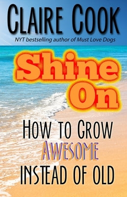 Shine On: How To Grow Awesome Instead of Old by Cook, Claire