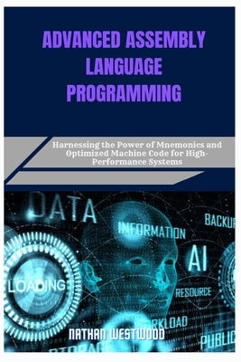 Advanced Assembly Language Programming: Harnessing the Power of Mnemonics and Optimized Machine Code for High-Performance Systems by Westwood, Nathan