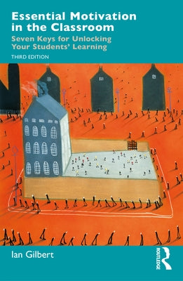 Essential Motivation in the Classroom: Seven Keys for Unlocking Your Students' Learning by Gilbert, Ian