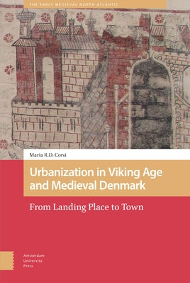 Urbanization in Viking Age and Medieval Denmark: From Landing Place to Town by Corsi, Maria