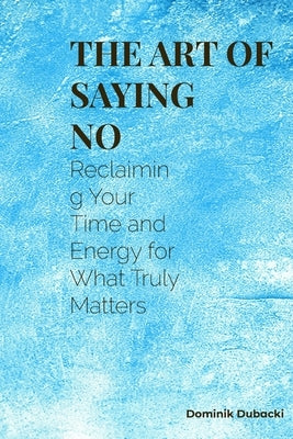 The Art of Saying No: Reclaim Your Time, Protect Your Energy, and Live with More Clarity and Confidence by Dubacki, Dominik