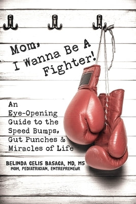 Mom, I Wanna Be A Fighter!: An Eye-Opening Guide to the Speed Bumps, Gut Punches & Miracles of Life by Basaca