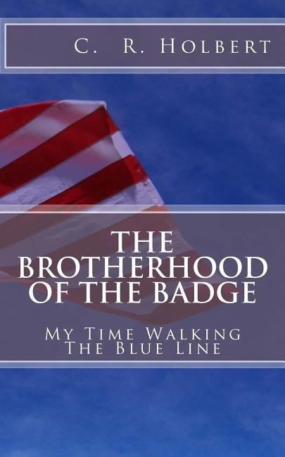 The Brotherhood Of The Badge: My Time Walking The Blue Line by Holbert, C. R.