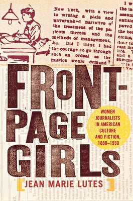 Front-Page Girls: Women Journalists in American Culture and Fiction, 1880-1930 by Lutes, Jean Marie