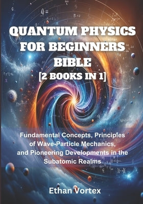 Quantum Physics for beginners Bible [2 Books in 1]: Fundamental Concepts, Principles of Wave-Particle Mechanics, and Pioneering Developments in the Su by Vortex, Ethan