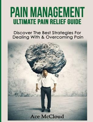 Pain Management: Ultimate Pain Relief Guide: Discover The Best Strategies For Dealing With & Overcoming Pain by McCloud, Ace