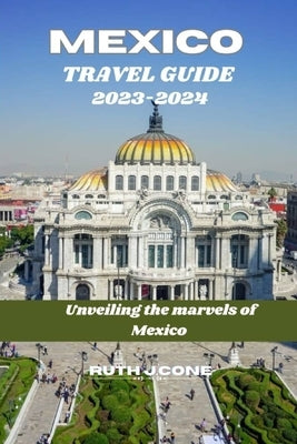 Travel Guide for Mexico 2023-2024: "Unveiling the Marvels of Mexico" by Cone, Ruth J.
