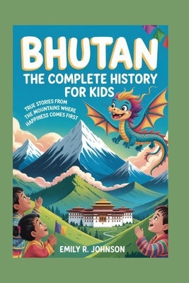 Bhutan: The Complete History for Kids: True Stories from the Mountains Where Happiness Comes First by R. Johnson, Emily
