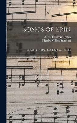 Songs of Erin: A Collection of Fifty Irish Folk Songs: Op. 76 by Graves, Alfred Perceval