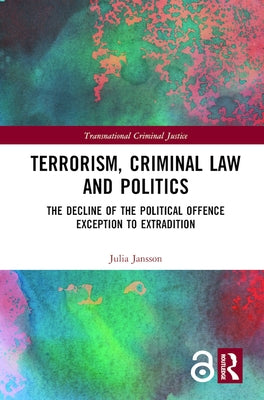 Terrorism, Criminal Law and Politics: The Decline of the Political Offence Exception to Extradition by Jansson, Julia
